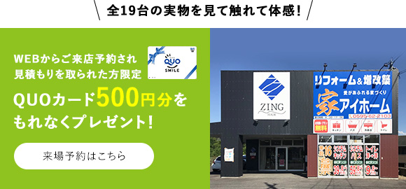 全19台の実物を見て触れて体感！WEBからご来店予約され見積もりを取られた方限定QUOカード500円分をもれなくプレゼント！　来場予約はこちら